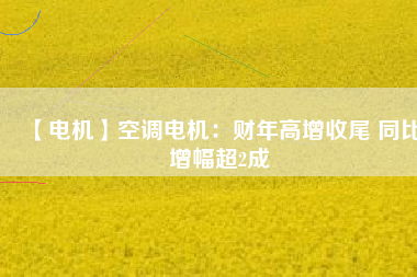 【電機】空調電機：財年高增收尾 同比增幅超2成
          