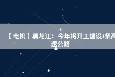 【電機】黑龍江：今年將開工建設4條高速公路
          