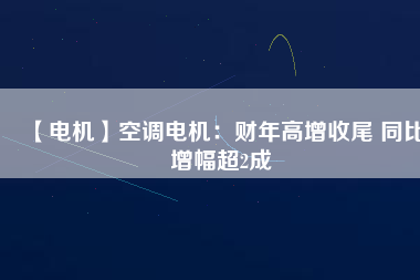 【電機】空調電機：財年高增收尾 同比增幅超2成
          