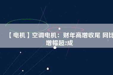 【電機】空調電機：財年高增收尾 同比增幅超2成
          