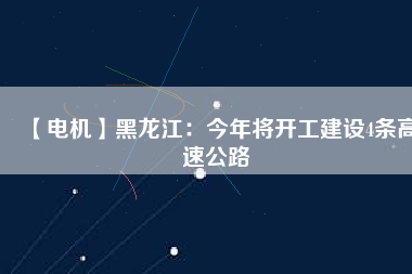 【電機】黑龍江：今年將開工建設4條高速公路
          