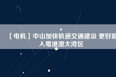 【電機】中山加快軌道交通建設 更好融入粵港澳大灣區
          