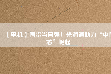 【電機】國貨當自強！光潤通助力“中國芯”崛起
          