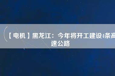 【電機】黑龍江：今年將開工建設4條高速公路
          