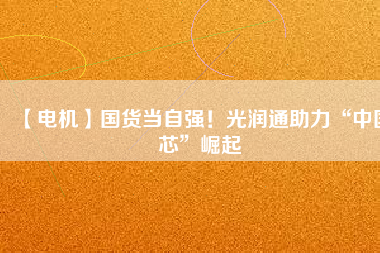 【電機】國貨當自強！光潤通助力“中國芯”崛起
          