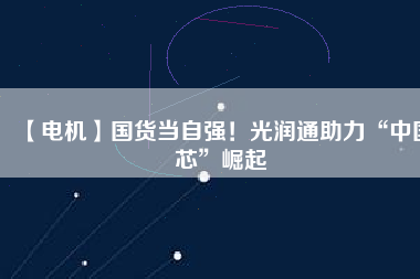 【電機】國貨當自強！光潤通助力“中國芯”崛起
          