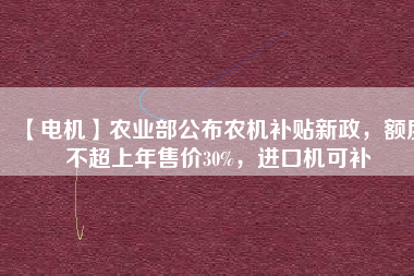 【電機】農業部公布農機補貼新政，額度不超上年售價30%，進口機可補
          