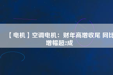 【電機】空調電機：財年高增收尾 同比增幅超2成
          