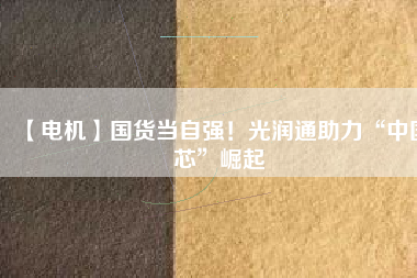 【電機】國貨當自強！光潤通助力“中國芯”崛起
          