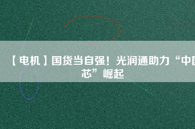 【電機】國貨當自強！光潤通助力“中國芯”崛起
          