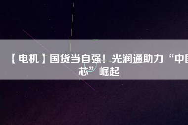 【電機】國貨當自強！光潤通助力“中國芯”崛起
          