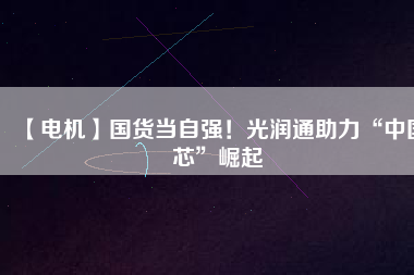 【電機】國貨當自強！光潤通助力“中國芯”崛起
          