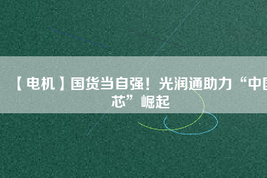 【電機】國貨當自強！光潤通助力“中國芯”崛起
          