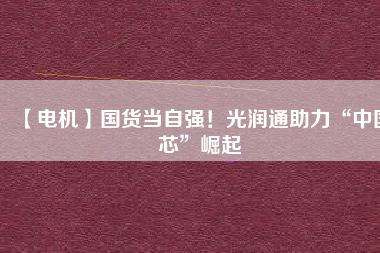 【電機】國貨當自強！光潤通助力“中國芯”崛起
          