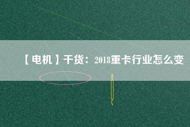 【電機】干貨：2018重卡行業怎么變
          