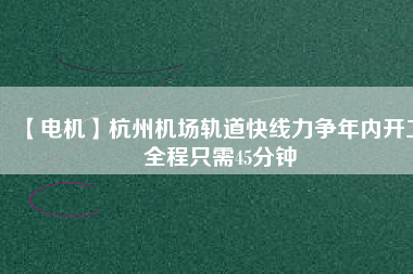 【電機】杭州機場軌道快線力爭年內開工 全程只需45分鐘
          