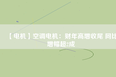 【電機】空調電機：財年高增收尾 同比增幅超2成
          