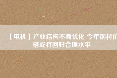 【電機】產業結構不斷優化 今年鋼材價格或將回歸合理水平
          