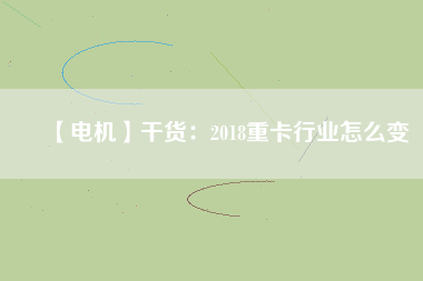 【電機】干貨：2018重卡行業怎么變
          