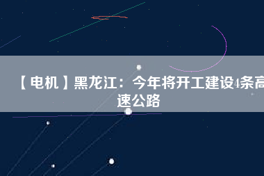 【電機】黑龍江：今年將開工建設4條高速公路
          