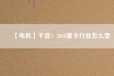 【電機】干貨：2018重卡行業怎么變
          