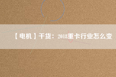 【電機】干貨：2018重卡行業怎么變
          