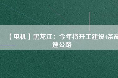 【電機】黑龍江：今年將開工建設4條高速公路
          