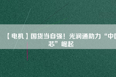 【電機】國貨當自強！光潤通助力“中國芯”崛起
          