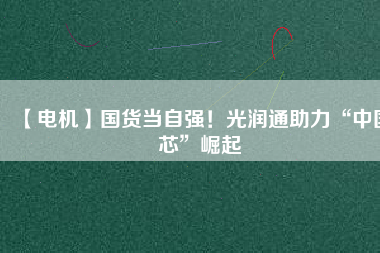 【電機】國貨當自強！光潤通助力“中國芯”崛起
          