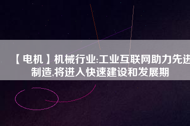 【電機】機械行業:工業互聯網助力先進制造,將進入快速建設和發展期
          