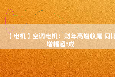 【電機】空調電機：財年高增收尾 同比增幅超2成
          