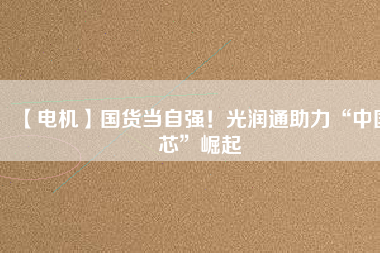 【電機】國貨當自強！光潤通助力“中國芯”崛起
          