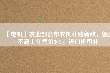 【電機】農業部公布農機補貼新政，額度不超上年售價30%，進口機可補
          