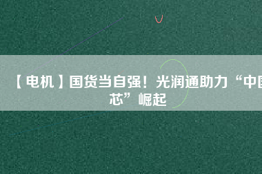 【電機】國貨當自強！光潤通助力“中國芯”崛起
          