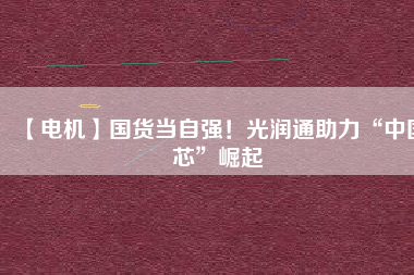 【電機】國貨當自強！光潤通助力“中國芯”崛起
          