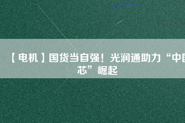 【電機】國貨當自強！光潤通助力“中國芯”崛起
          