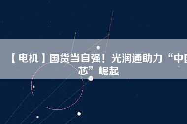 【電機】國貨當自強！光潤通助力“中國芯”崛起
          