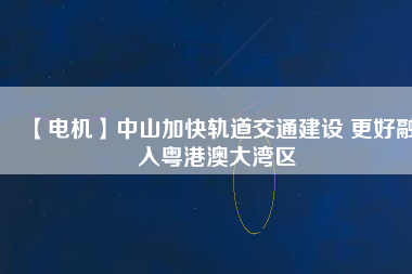 【電機】中山加快軌道交通建設 更好融入粵港澳大灣區
          