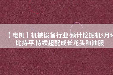 【電機】機械設備行業:預計挖掘機2月環比持平,持續超配成長龍頭和油服
          