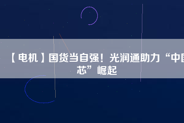 【電機】國貨當自強！光潤通助力“中國芯”崛起
          