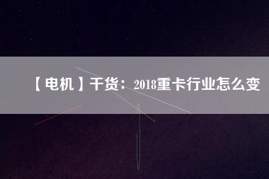 【電機】干貨：2018重卡行業怎么變
          