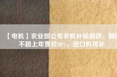 【電機】農業部公布農機補貼新政，額度不超上年售價30%，進口機可補
          