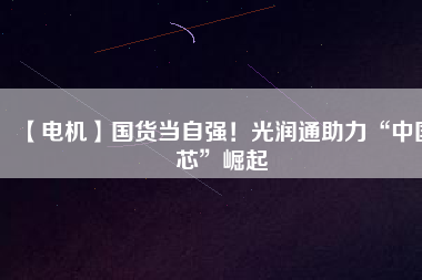 【電機】國貨當自強！光潤通助力“中國芯”崛起
          