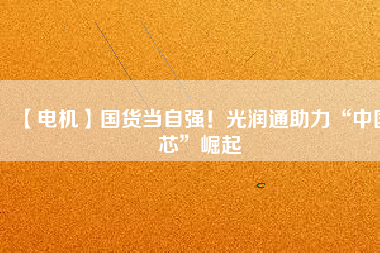 【電機】國貨當自強！光潤通助力“中國芯”崛起
          