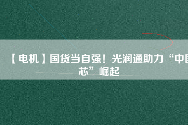 【電機】國貨當自強！光潤通助力“中國芯”崛起
          