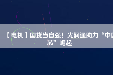 【電機】國貨當自強！光潤通助力“中國芯”崛起
          