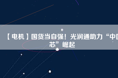 【電機】國貨當自強！光潤通助力“中國芯”崛起
          