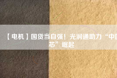 【電機】國貨當自強！光潤通助力“中國芯”崛起
          