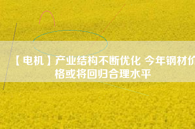 【電機】產業結構不斷優化 今年鋼材價格或將回歸合理水平
          