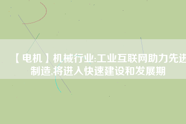 【電機】機械行業:工業互聯網助力先進制造,將進入快速建設和發展期
          